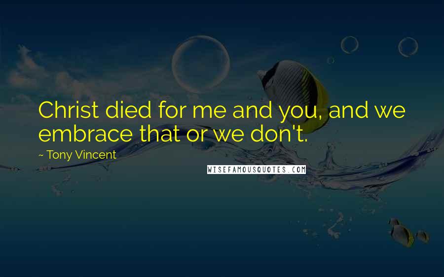 Tony Vincent Quotes: Christ died for me and you, and we embrace that or we don't.