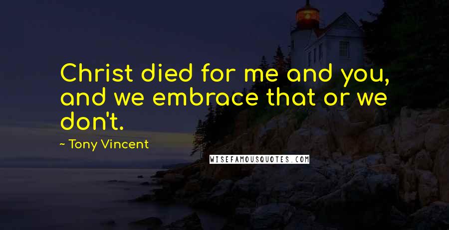 Tony Vincent Quotes: Christ died for me and you, and we embrace that or we don't.