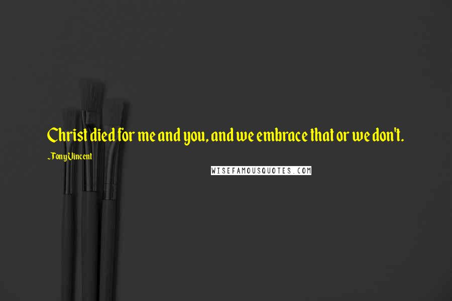 Tony Vincent Quotes: Christ died for me and you, and we embrace that or we don't.