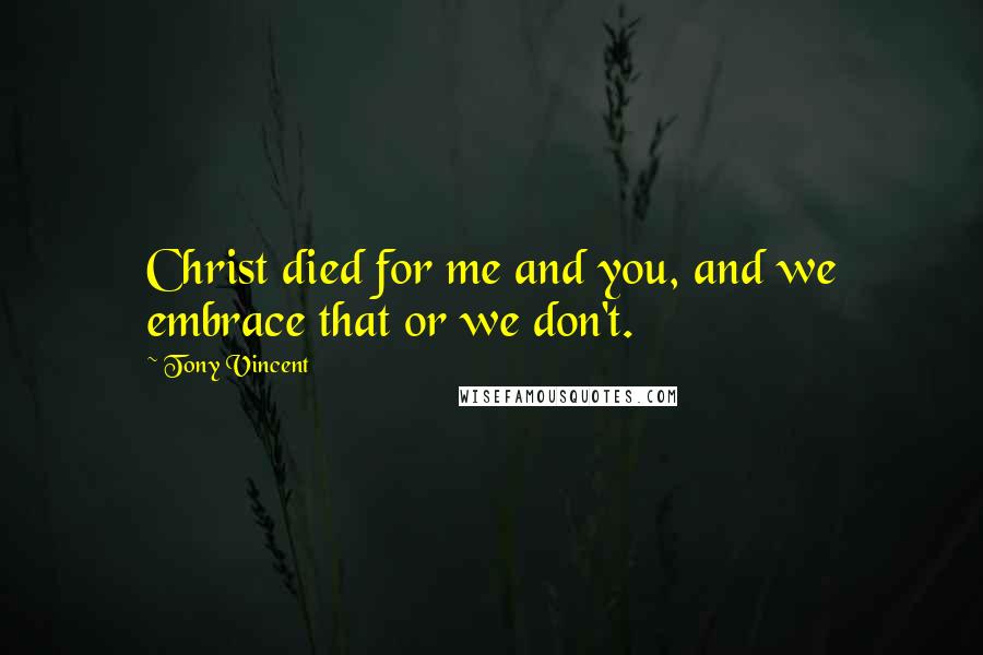 Tony Vincent Quotes: Christ died for me and you, and we embrace that or we don't.