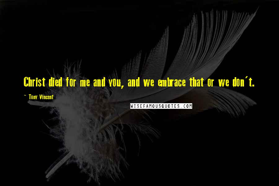 Tony Vincent Quotes: Christ died for me and you, and we embrace that or we don't.