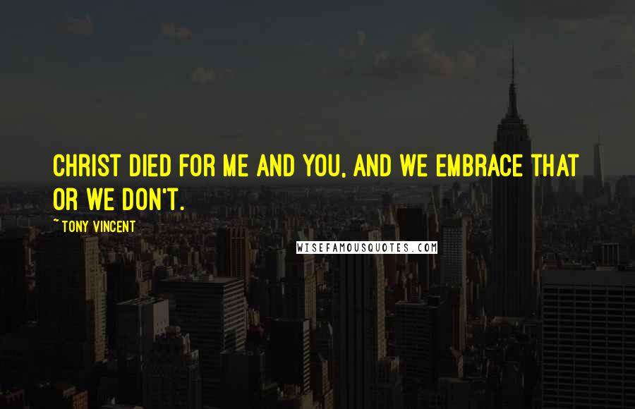 Tony Vincent Quotes: Christ died for me and you, and we embrace that or we don't.