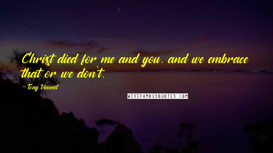 Tony Vincent Quotes: Christ died for me and you, and we embrace that or we don't.