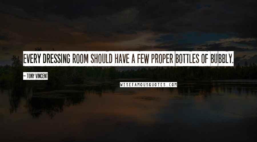 Tony Vincent Quotes: Every dressing room should have a few proper bottles of bubbly.