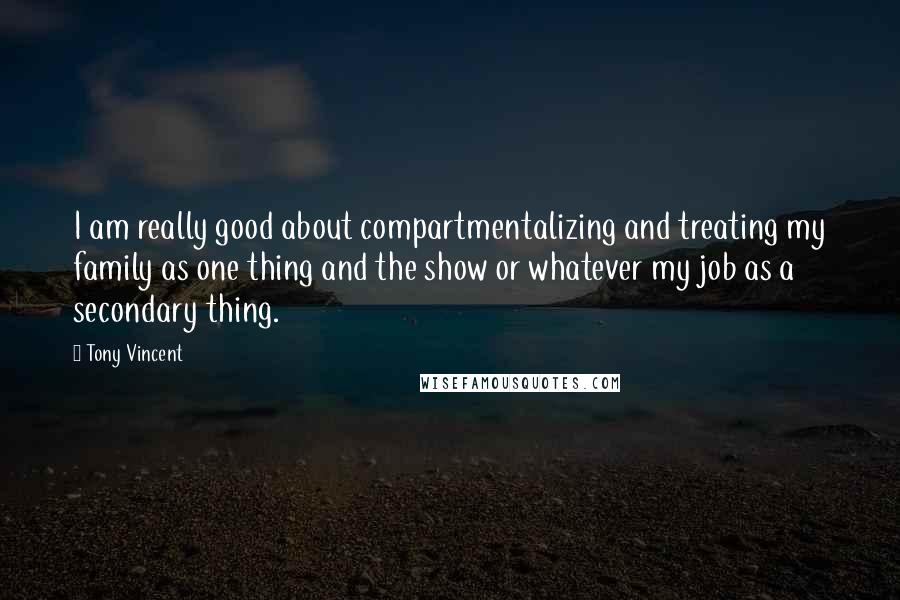 Tony Vincent Quotes: I am really good about compartmentalizing and treating my family as one thing and the show or whatever my job as a secondary thing.