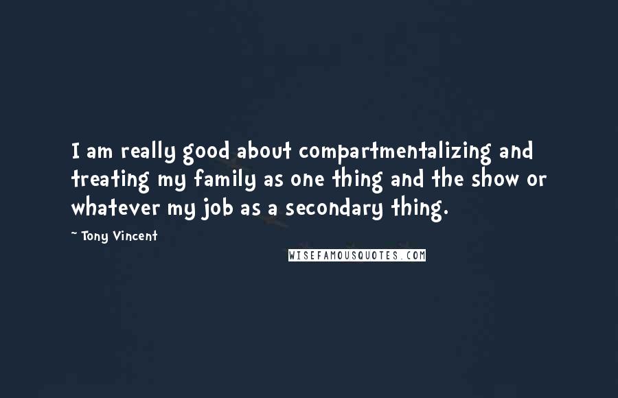 Tony Vincent Quotes: I am really good about compartmentalizing and treating my family as one thing and the show or whatever my job as a secondary thing.