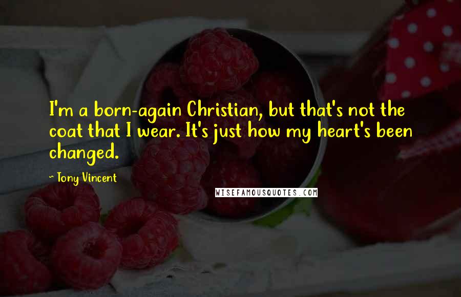 Tony Vincent Quotes: I'm a born-again Christian, but that's not the coat that I wear. It's just how my heart's been changed.