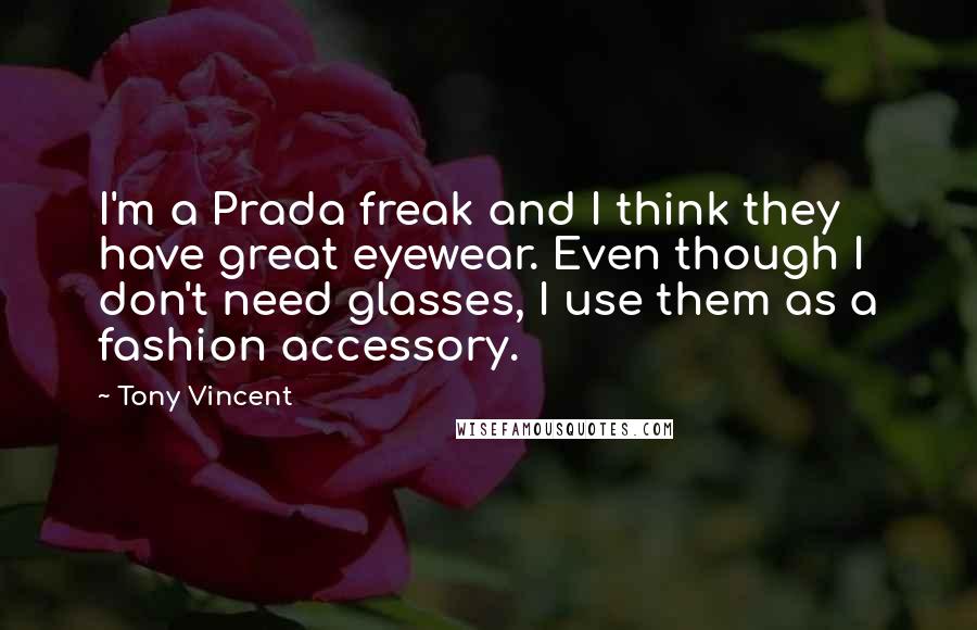 Tony Vincent Quotes: I'm a Prada freak and I think they have great eyewear. Even though I don't need glasses, I use them as a fashion accessory.