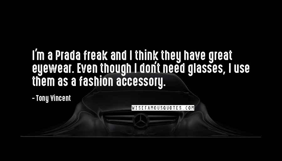 Tony Vincent Quotes: I'm a Prada freak and I think they have great eyewear. Even though I don't need glasses, I use them as a fashion accessory.