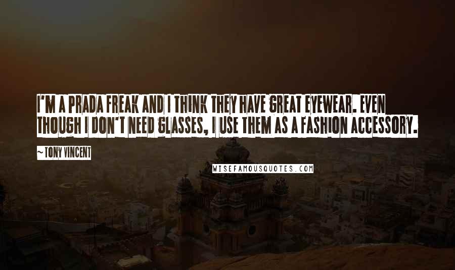 Tony Vincent Quotes: I'm a Prada freak and I think they have great eyewear. Even though I don't need glasses, I use them as a fashion accessory.