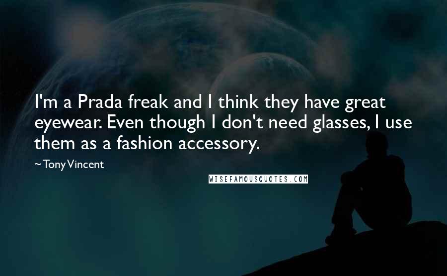 Tony Vincent Quotes: I'm a Prada freak and I think they have great eyewear. Even though I don't need glasses, I use them as a fashion accessory.