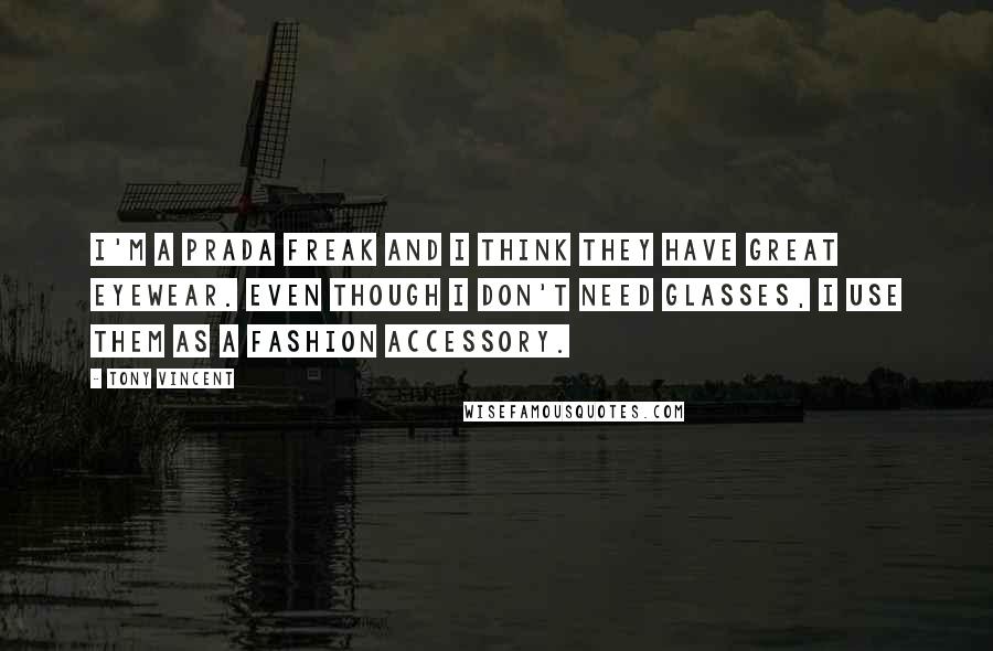 Tony Vincent Quotes: I'm a Prada freak and I think they have great eyewear. Even though I don't need glasses, I use them as a fashion accessory.