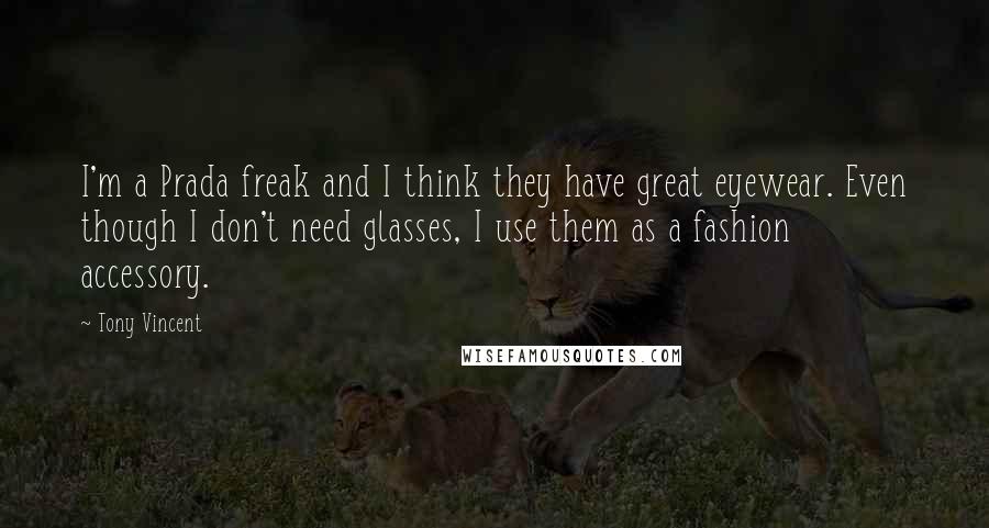 Tony Vincent Quotes: I'm a Prada freak and I think they have great eyewear. Even though I don't need glasses, I use them as a fashion accessory.