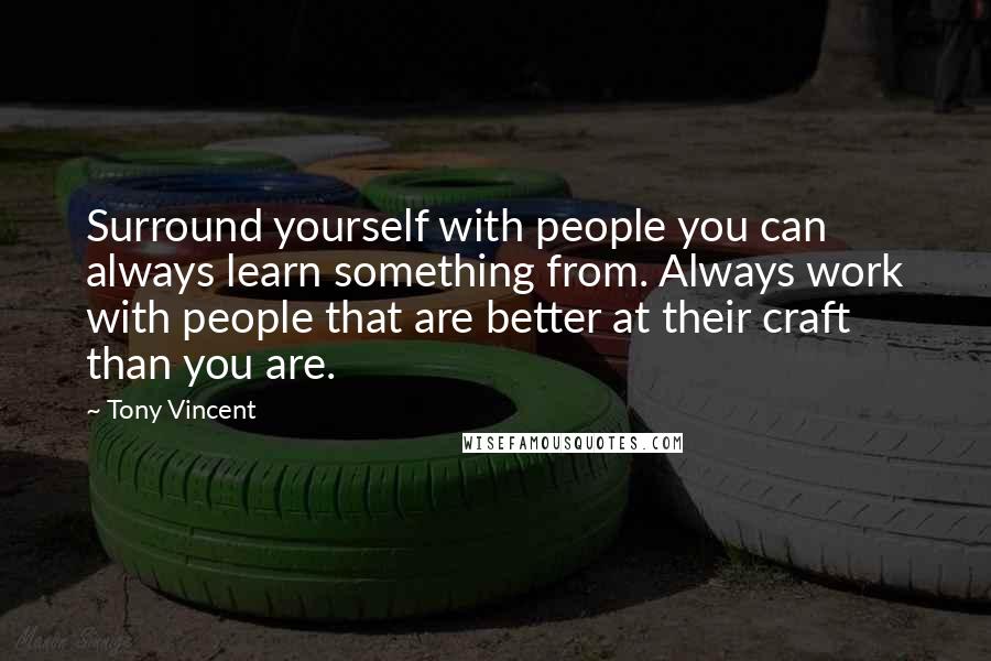 Tony Vincent Quotes: Surround yourself with people you can always learn something from. Always work with people that are better at their craft than you are.