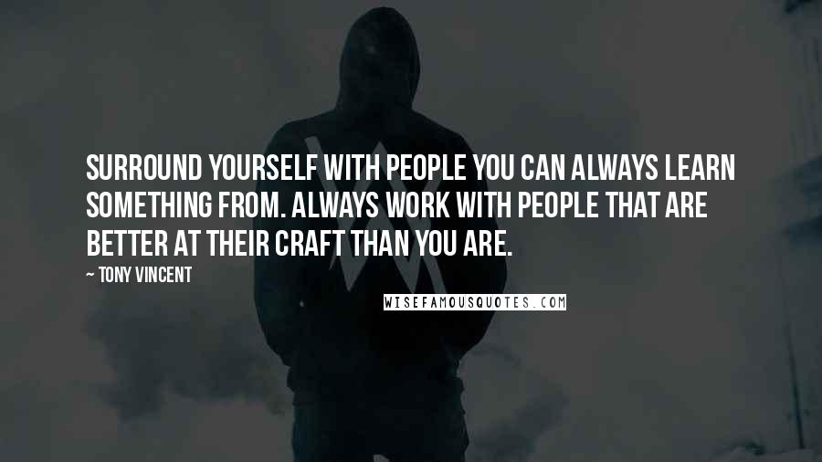 Tony Vincent Quotes: Surround yourself with people you can always learn something from. Always work with people that are better at their craft than you are.