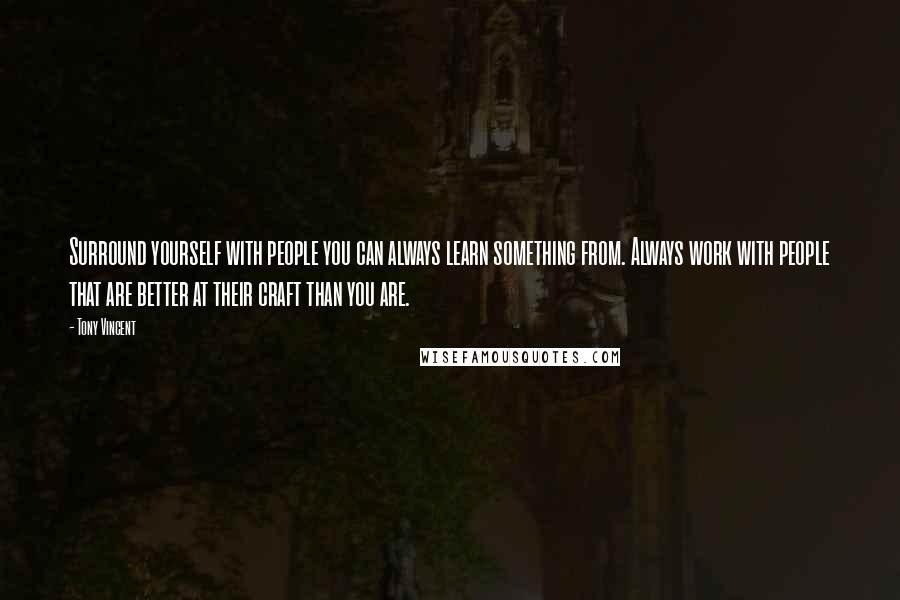 Tony Vincent Quotes: Surround yourself with people you can always learn something from. Always work with people that are better at their craft than you are.