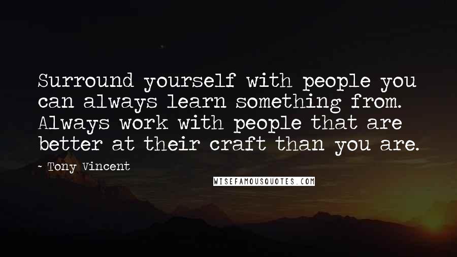 Tony Vincent Quotes: Surround yourself with people you can always learn something from. Always work with people that are better at their craft than you are.