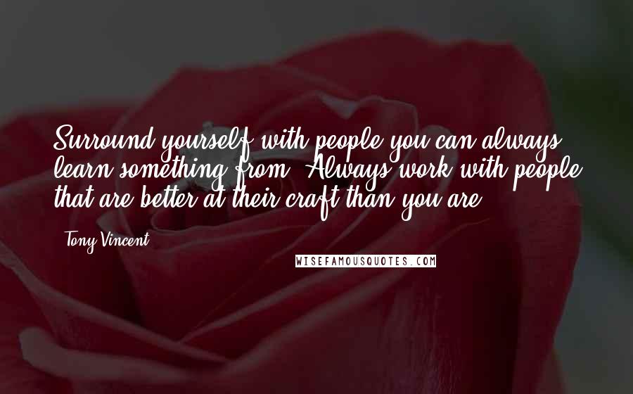 Tony Vincent Quotes: Surround yourself with people you can always learn something from. Always work with people that are better at their craft than you are.