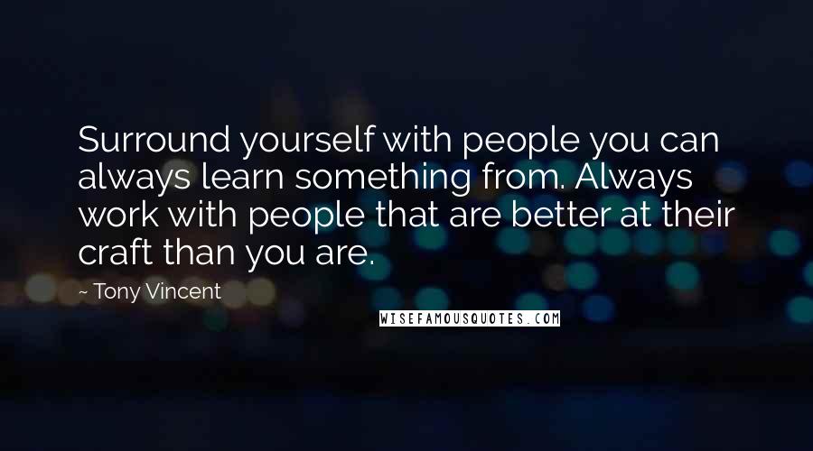 Tony Vincent Quotes: Surround yourself with people you can always learn something from. Always work with people that are better at their craft than you are.