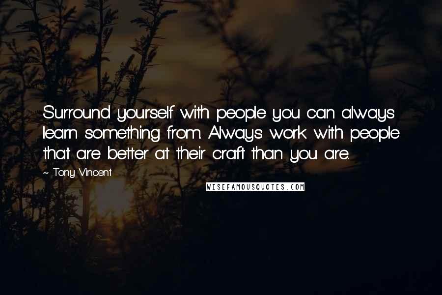 Tony Vincent Quotes: Surround yourself with people you can always learn something from. Always work with people that are better at their craft than you are.