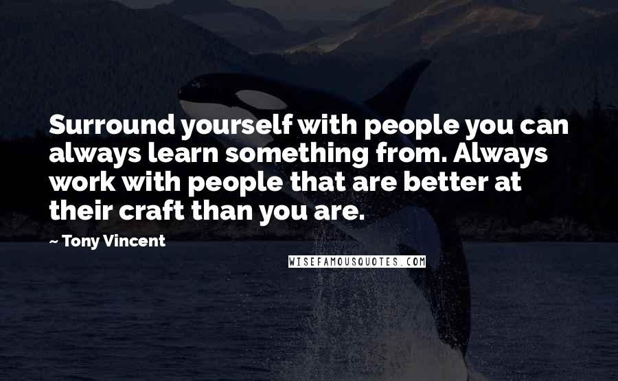Tony Vincent Quotes: Surround yourself with people you can always learn something from. Always work with people that are better at their craft than you are.