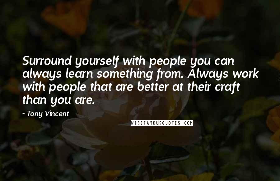 Tony Vincent Quotes: Surround yourself with people you can always learn something from. Always work with people that are better at their craft than you are.