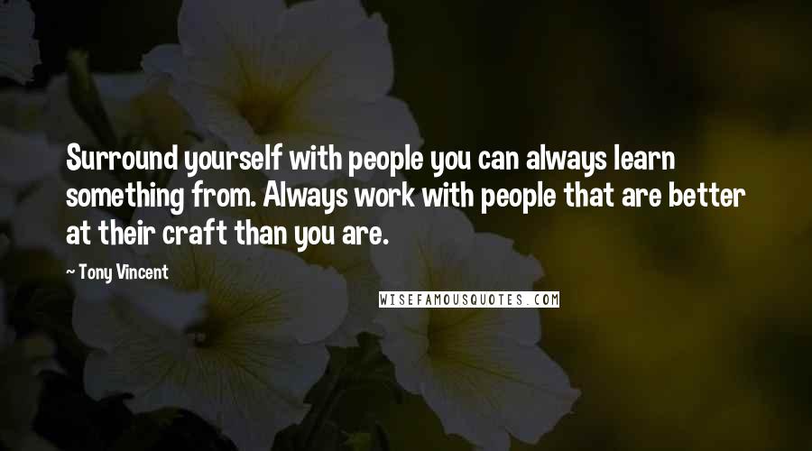 Tony Vincent Quotes: Surround yourself with people you can always learn something from. Always work with people that are better at their craft than you are.