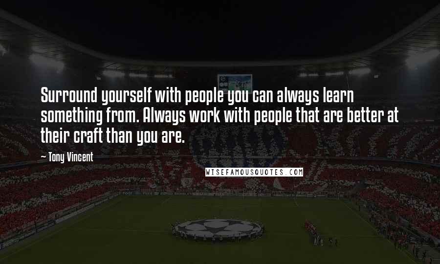 Tony Vincent Quotes: Surround yourself with people you can always learn something from. Always work with people that are better at their craft than you are.