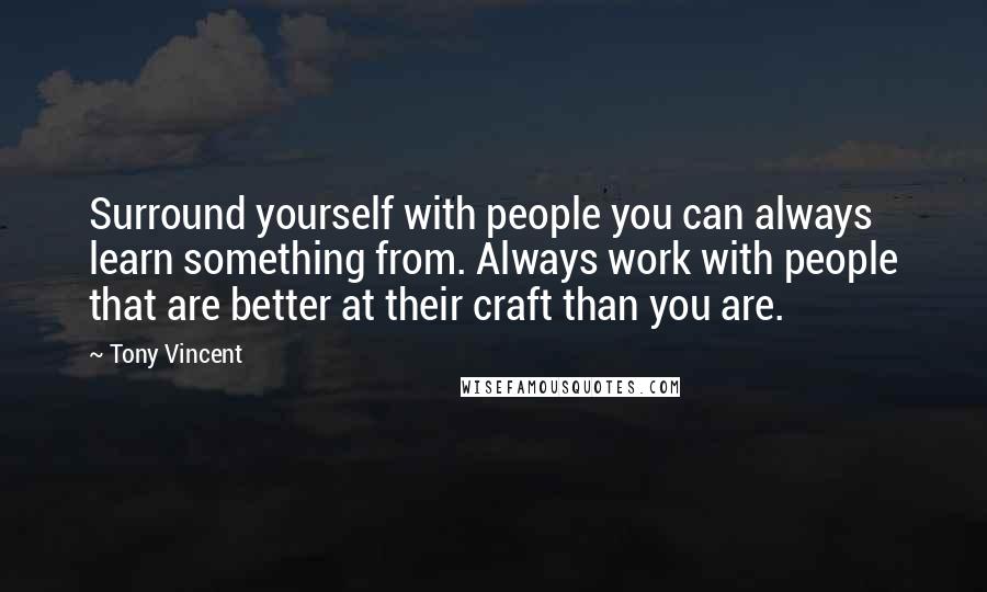 Tony Vincent Quotes: Surround yourself with people you can always learn something from. Always work with people that are better at their craft than you are.