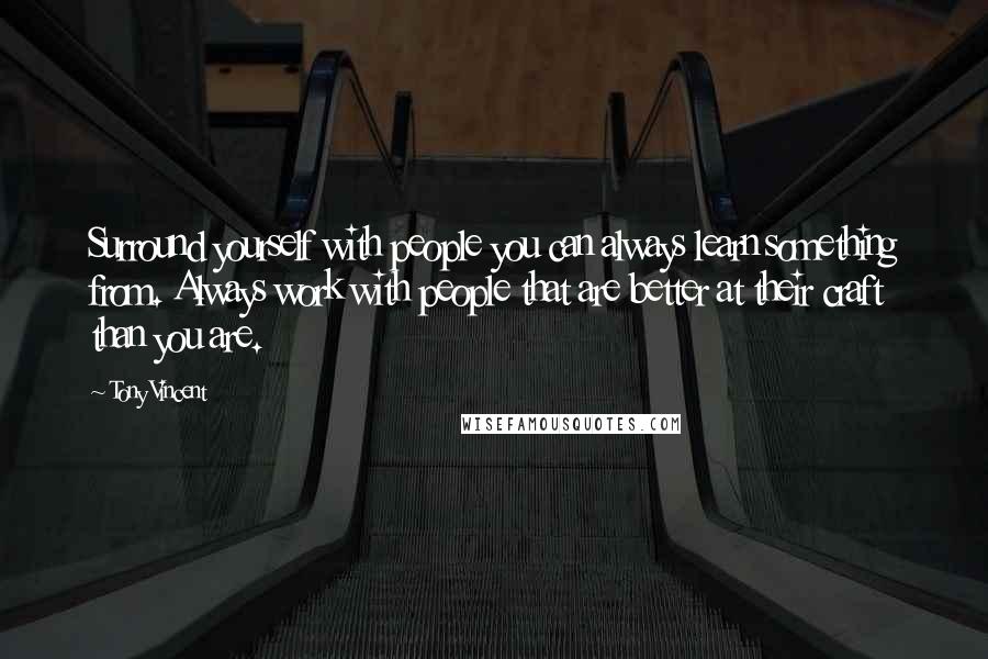 Tony Vincent Quotes: Surround yourself with people you can always learn something from. Always work with people that are better at their craft than you are.