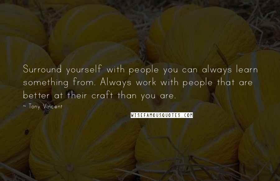 Tony Vincent Quotes: Surround yourself with people you can always learn something from. Always work with people that are better at their craft than you are.