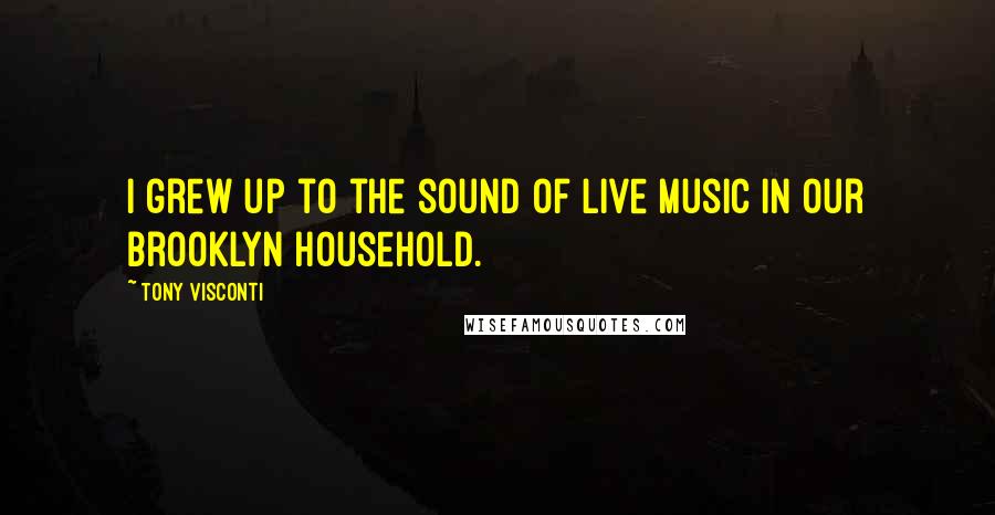 Tony Visconti Quotes: I grew up to the sound of live music in our Brooklyn household.