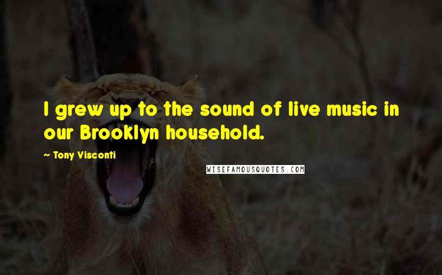 Tony Visconti Quotes: I grew up to the sound of live music in our Brooklyn household.