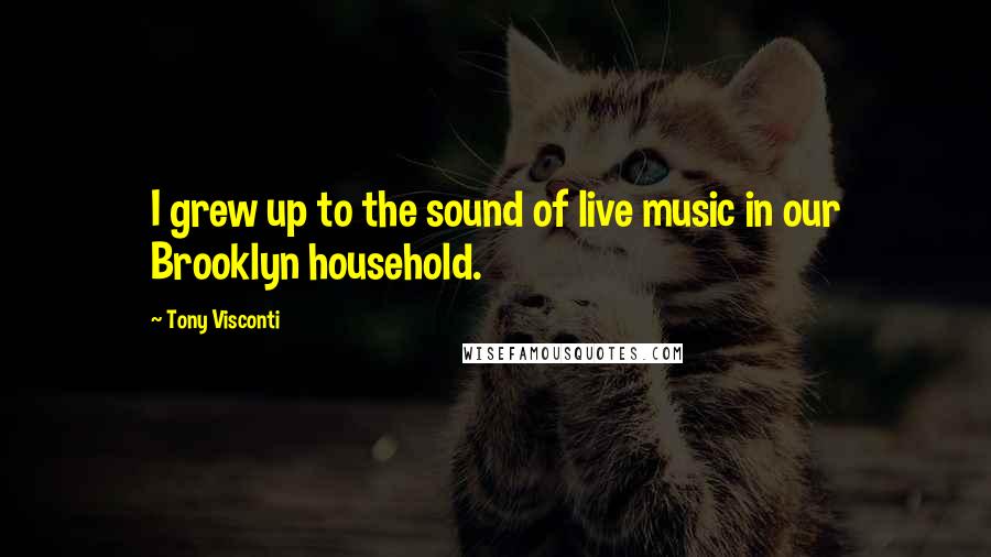 Tony Visconti Quotes: I grew up to the sound of live music in our Brooklyn household.