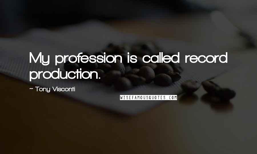 Tony Visconti Quotes: My profession is called record production.