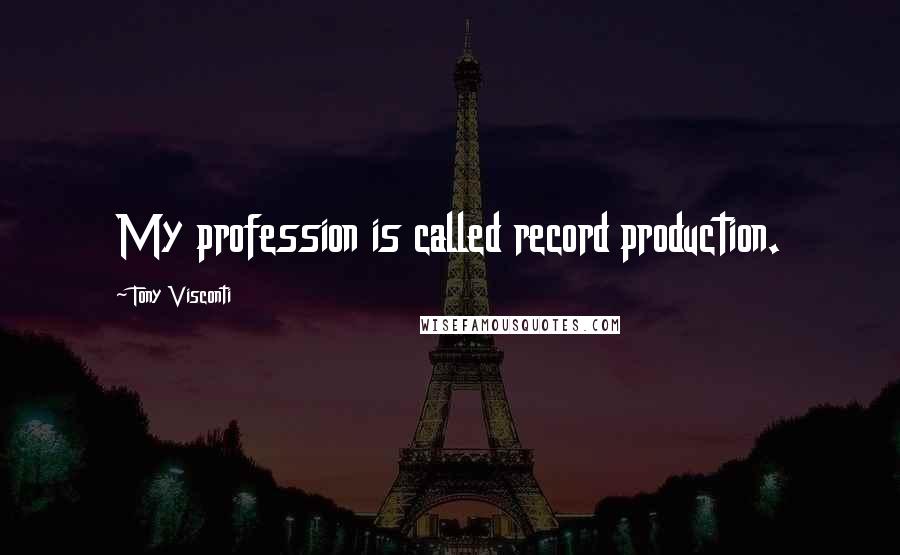 Tony Visconti Quotes: My profession is called record production.