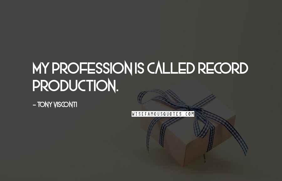 Tony Visconti Quotes: My profession is called record production.