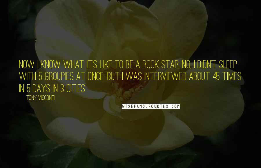 Tony Visconti Quotes: Now I know what it's like to be a rock star. No, I didn't sleep with 5 groupies at once. But I was interviewed about 45 times in 5 days in 3 cities.