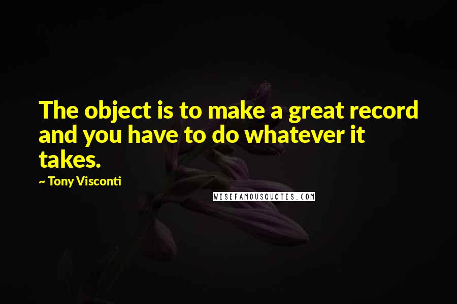 Tony Visconti Quotes: The object is to make a great record and you have to do whatever it takes.