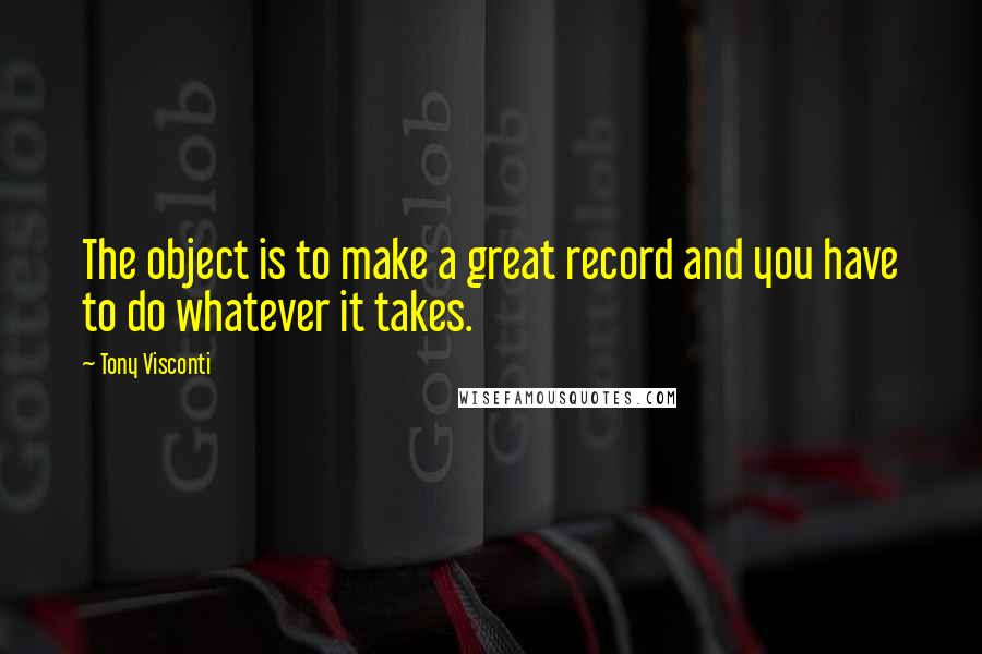 Tony Visconti Quotes: The object is to make a great record and you have to do whatever it takes.