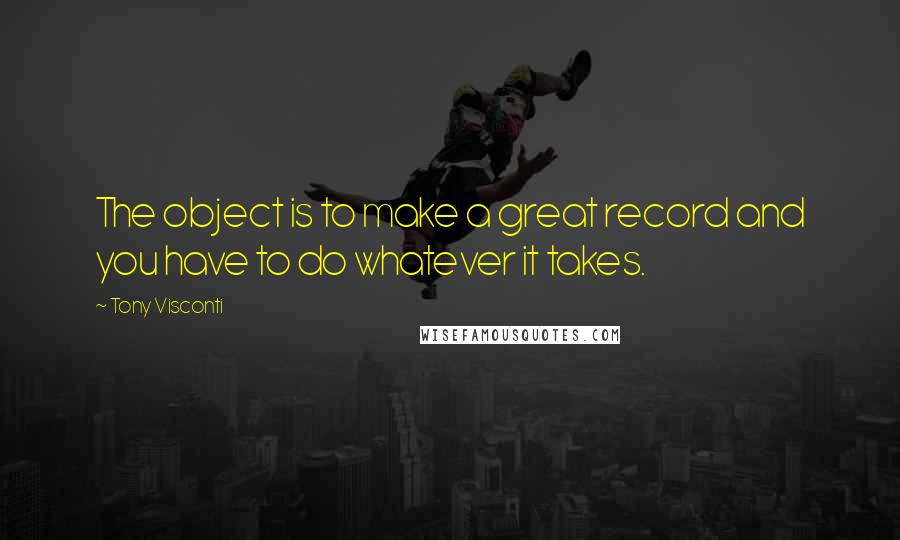 Tony Visconti Quotes: The object is to make a great record and you have to do whatever it takes.