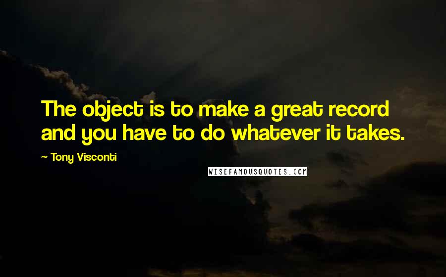 Tony Visconti Quotes: The object is to make a great record and you have to do whatever it takes.