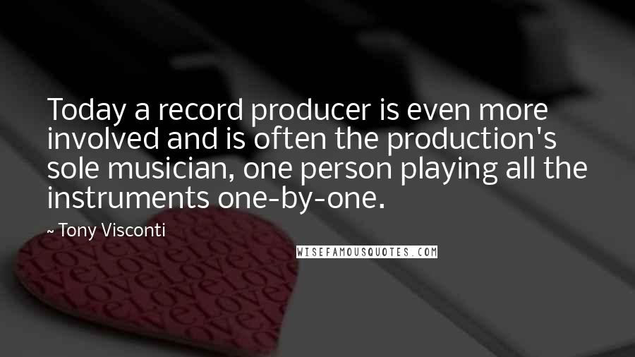 Tony Visconti Quotes: Today a record producer is even more involved and is often the production's sole musician, one person playing all the instruments one-by-one.