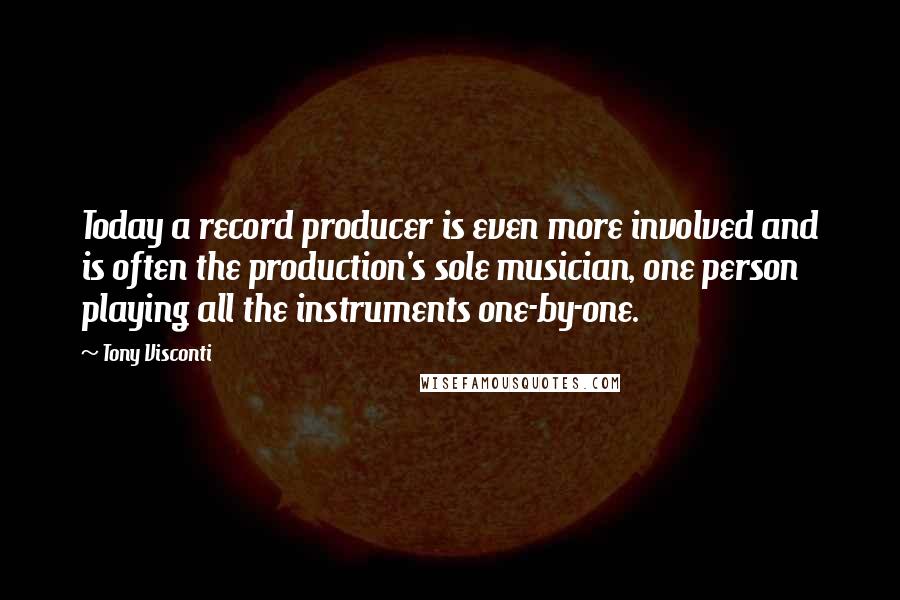 Tony Visconti Quotes: Today a record producer is even more involved and is often the production's sole musician, one person playing all the instruments one-by-one.