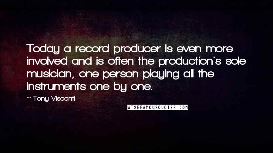 Tony Visconti Quotes: Today a record producer is even more involved and is often the production's sole musician, one person playing all the instruments one-by-one.