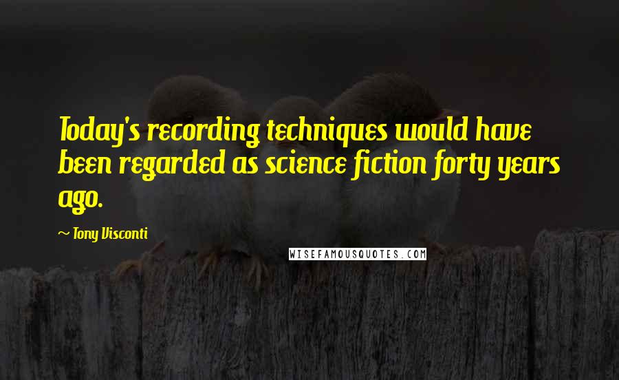 Tony Visconti Quotes: Today's recording techniques would have been regarded as science fiction forty years ago.