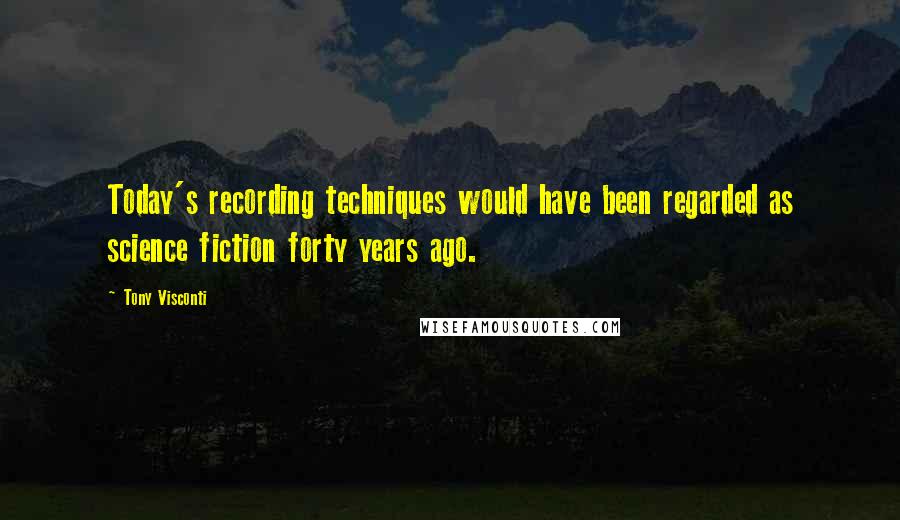 Tony Visconti Quotes: Today's recording techniques would have been regarded as science fiction forty years ago.