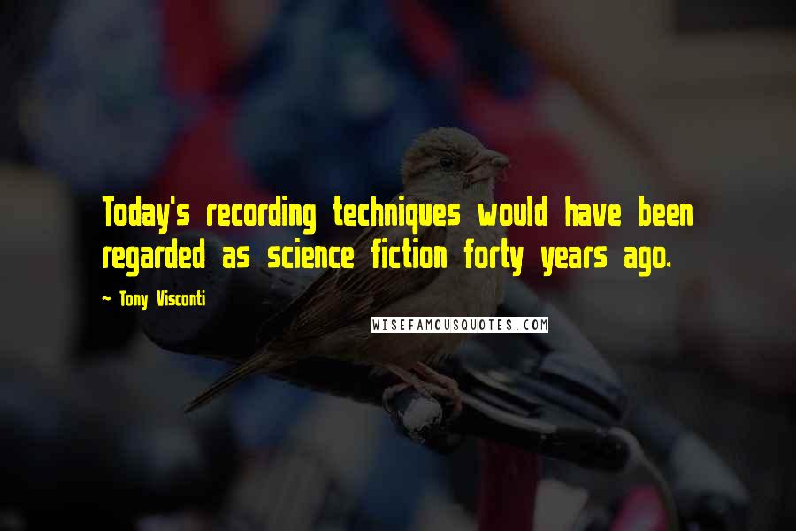 Tony Visconti Quotes: Today's recording techniques would have been regarded as science fiction forty years ago.