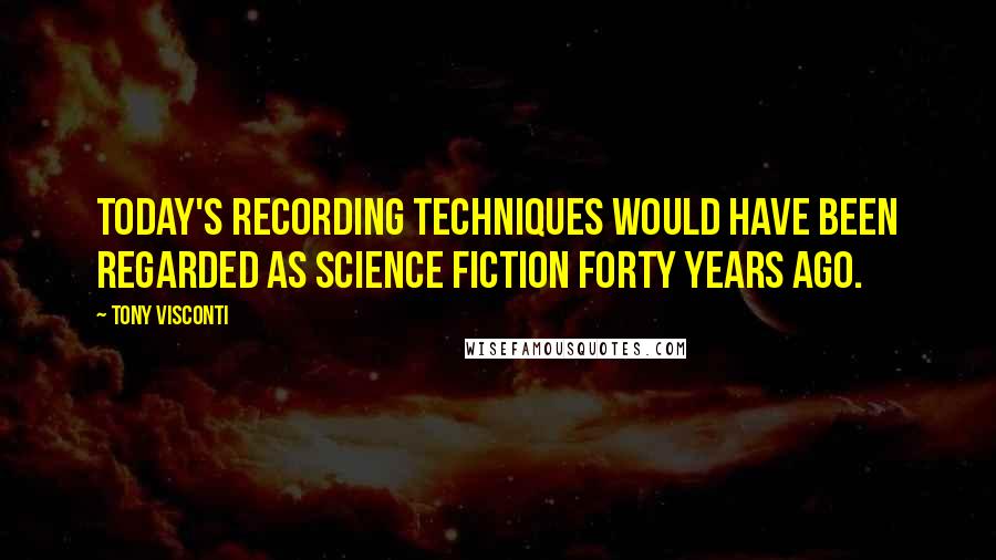 Tony Visconti Quotes: Today's recording techniques would have been regarded as science fiction forty years ago.