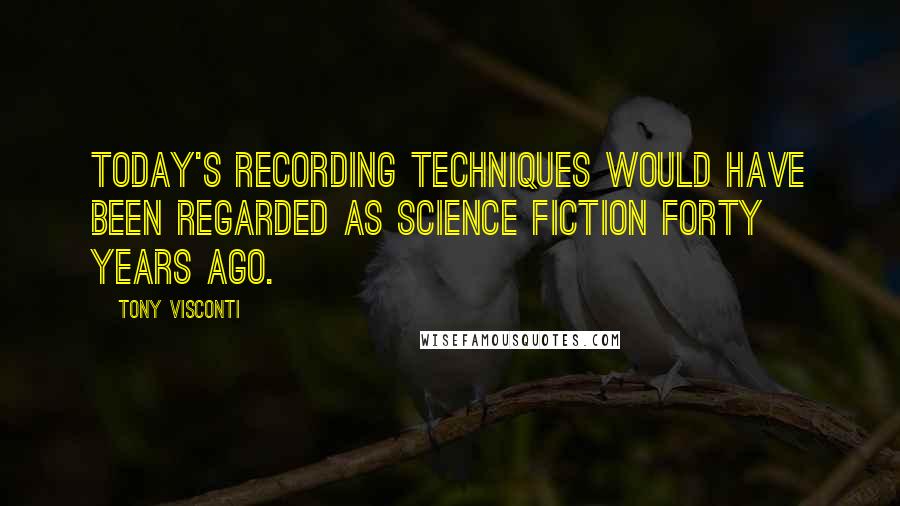 Tony Visconti Quotes: Today's recording techniques would have been regarded as science fiction forty years ago.